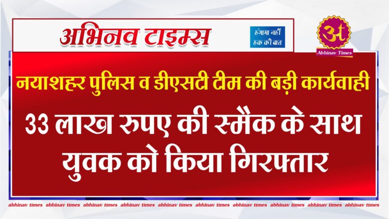 नयाशहर पुलिस व डीएसटी टीम की बड़ी कार्यवाही : 33 लाख रुपए की स्मैक के साथ युवक को किया गिरफ्तार