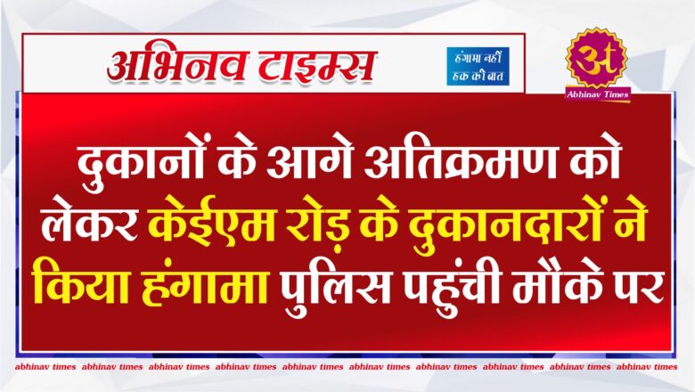 दुकानों के आगे अतिक्रमण को लेकर केईएम रोड़ के दुकानदारों ने किया हंगामा पुलिस पहुंची मौके पर