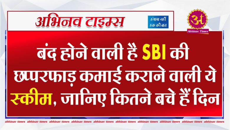 बंद होने वाली है SBI की छप्परफाड़ कमाई कराने वाली ये स्कीम, जानिए कितने बचे हैं दिन