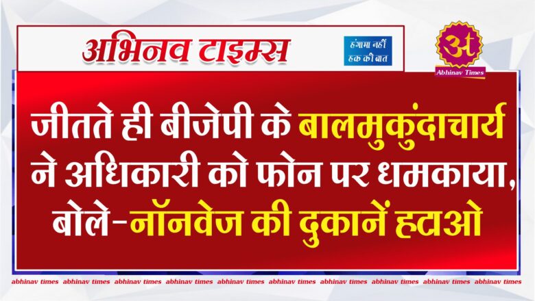 जीतते ही बीजेपी के बालमुकुंदाचार्य ने अधिकारी को फोन पर धमकाया, बोले-नॉनवेज की दुकानें हटाओ