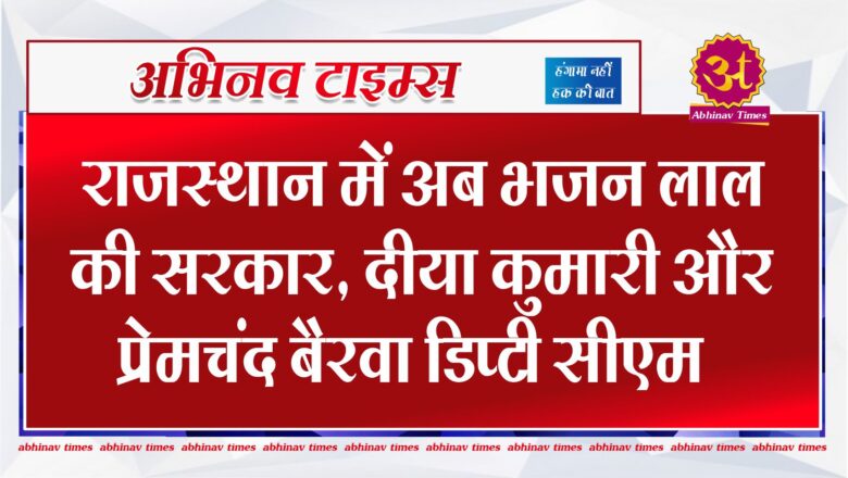 राजस्थान में अब भजन लाल की सरकार, दीया कुमारी और प्रेमचंद बैरवा डिप्टी सीएम