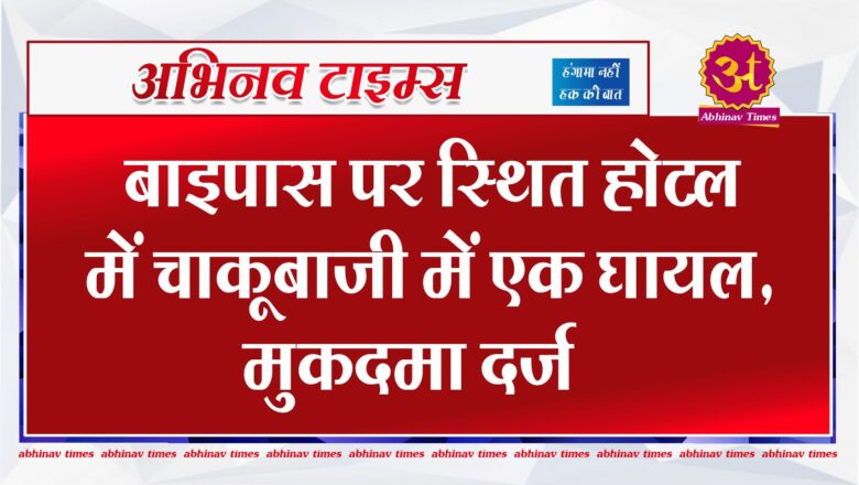 बाइपास पर स्थित होटल में चाकूबाजी में एक घायल, मुकदमा दर्ज