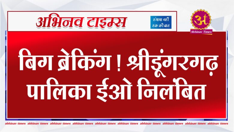 बिग ब्रेकिंग ! श्रीडूंगरगढ़ पालिका ईओ निलंबित