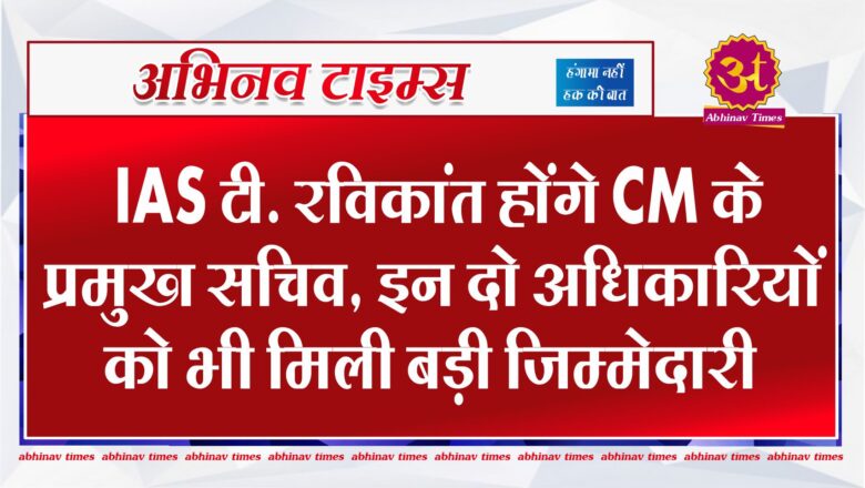 IAS टी. रविकांत होंगे CM के प्रमुख सचिव, इन दो अधिकारियों को भी मिली बड़ी जिम्मेदारी