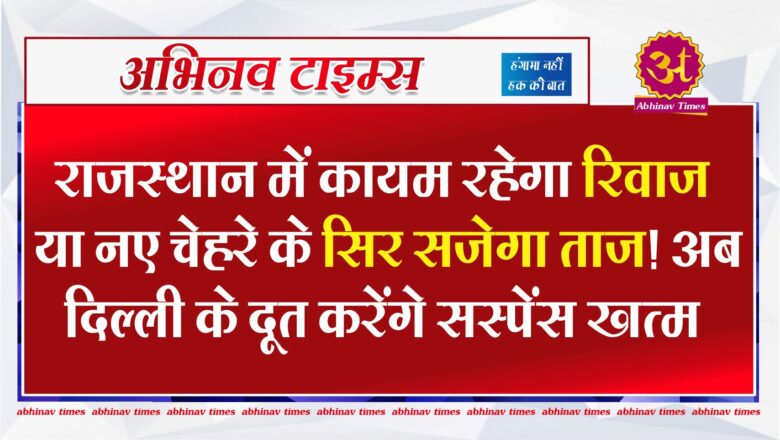 राजस्थान में कायम रहेगा रिवाज या नए चेहरे के सिर सजेगा ताज! अब दिल्ली के दूत करेंगे सस्पेंस खत्म