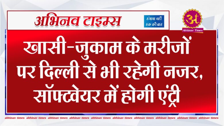 खासी-जुकाम के मरीजों पर दिल्ली से भी रहेगी नजर, सॉफ्टवेयर में होगी एंट्री