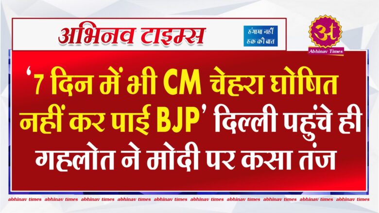 ‘7 दिन में भी CM चेहरा घोषित नहीं कर पाई BJP’ दिल्ली पहुंचे ही गहलोत ने मोदी पर कसा तंज