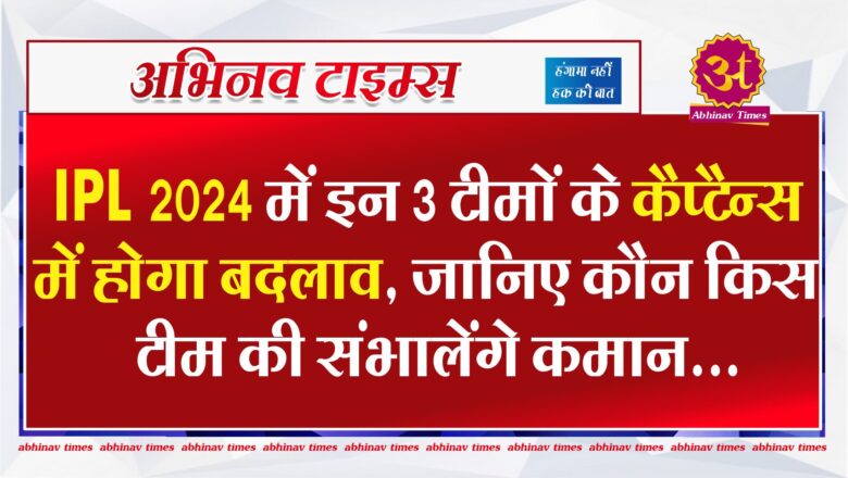 IPL 2024 में इन 3 टीमों के कैप्टैन्स में होगा बदलाव, जानिए कौन किस टीम की संभालेंगे कमान