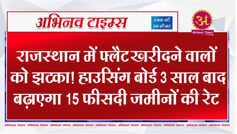 राजस्थान में फ्लैट खरीदने वालों को झटका! हाउसिंग बोर्ड 3 साल बाद बढ़ाएगा 15 फीसदी जमीनों की रेट