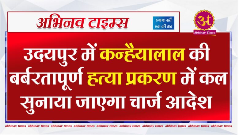 उदयपुर में कन्हैयालाल की बर्बरतापूर्ण हत्या प्रकरण में कल सुनाया जाएगा चार्ज आदेश