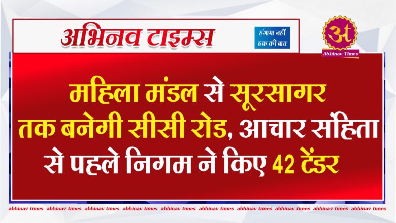 महिला मंडल से सूरसागर तक बनेगी सीसी रोड, आचार संहिता से पहले निगम ने किए 42 टेंडर