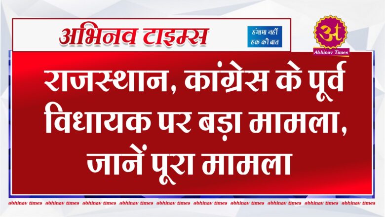 राजस्थान, कांग्रेस के पूर्व विधायक पर बड़ा मामला , जानें पूरा मामला