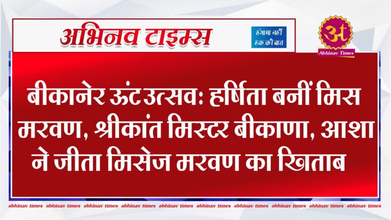 बीकानेर ऊंट उत्सव : हर्षिता बनीं मिस मरवण, श्रीकांत मिस्टर बीकाणा, आशा ने जीता मिसेज मरवण का खिताब