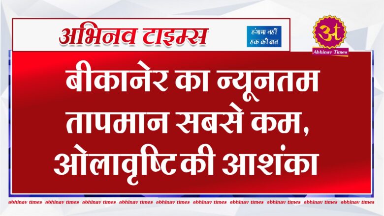 बीकानेर का न्यूनतम तापमान सबसे कम, ओलावृष्टि की आशंका