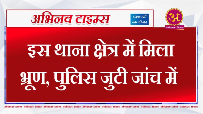 इस थाना क्षेत्र में मिला भ्रूण, पुलिस जुटी जांच में