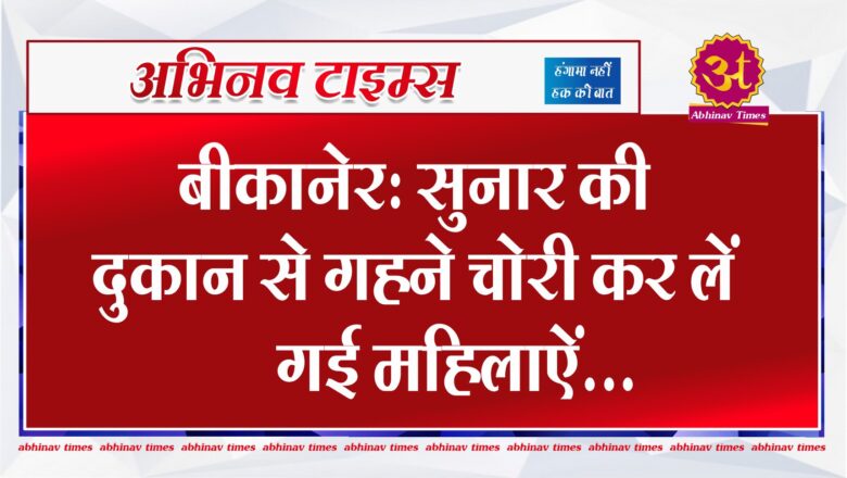 बीकानेर: सुनार की दुकान से गहने चोरी कर लें गई महिलाऐं