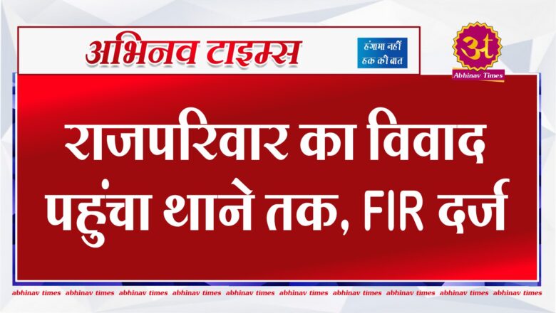 राजपरिवार का विवाद पहुंचा थाने तक, FIR दर्ज