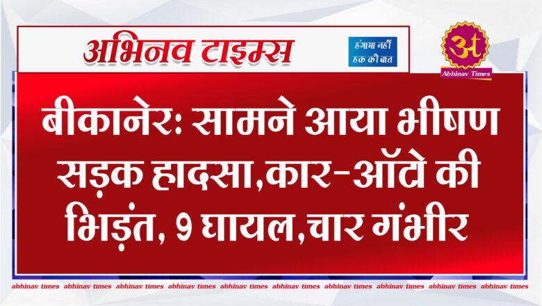 बीकानेर: सामने आया भीषण सड़क हादसा,कार-ऑटो की भिड़ंत, 9घायल,चार गंभीर