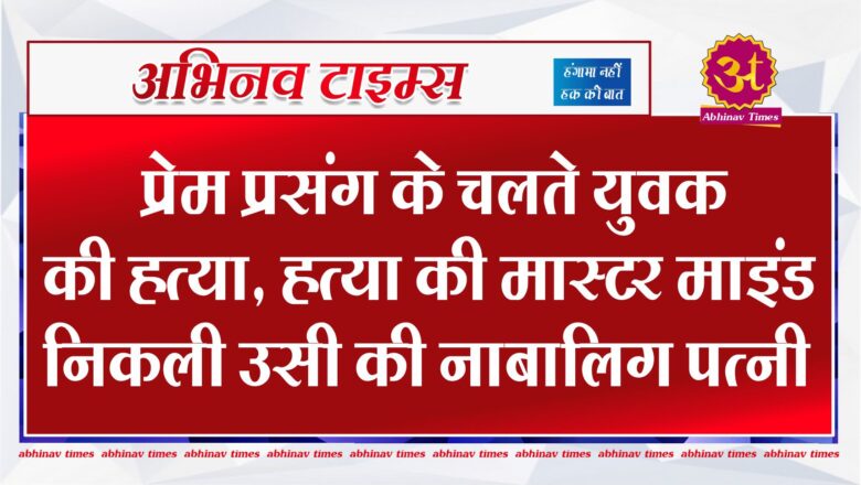 बीकानेर: प्रेम प्रसंग के चलते युवक की हत्या, हत्या की मास्टर माइंड निकली उसी की नाबालिग पत्नी