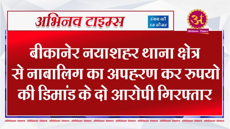 बीकानेर नयाशहर थाना क्षेत्र से नाबालिग का अपहरण कर रुपयो की डिमांड के दो आरोपी गिरफ्तार