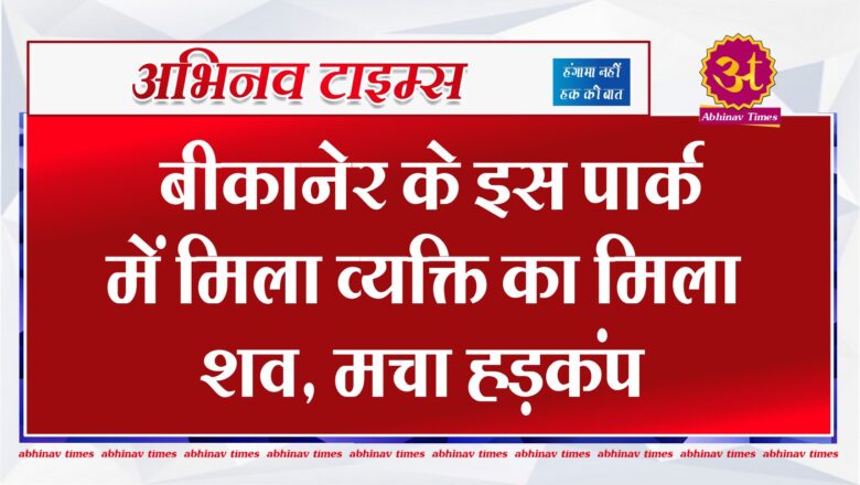 बीकानेर के इस पार्क में मिला व्यक्ति का मिला शव, मचा हड़कंप