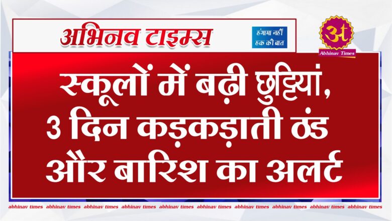 स्कूलों में बढ़ी छुट्टियां, 3 दिन कड़कड़ाती ठंड और बारिश का अलर्ट