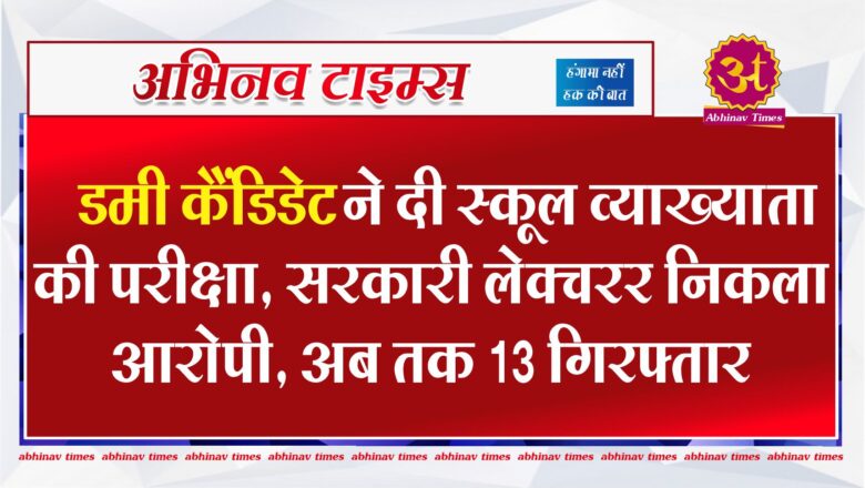 डमी कैंडिडेट ने दी स्कूल व्याख्याता की परीक्षा, सरकारी लेक्चरर निकला आरोपी, अब तक 13 गिरफ्तार