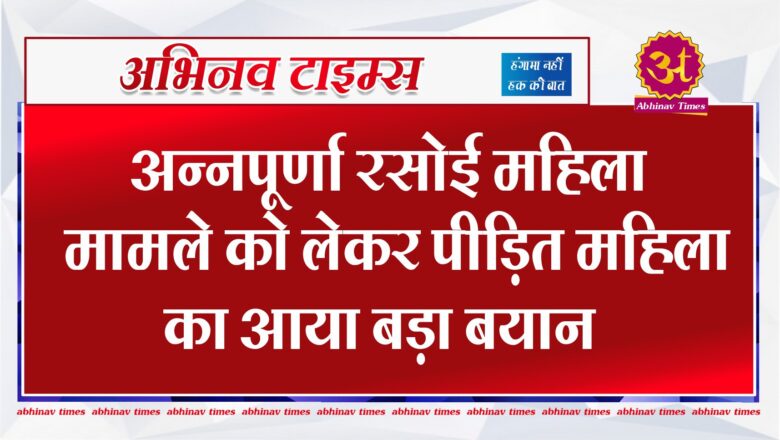 अन्नपूर्णा रसोई महिला मामले को लेकर पीड़ित महिला का आया बड़ा बयान