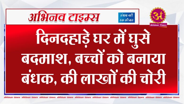 दिनदहाड़े घर में घुसे बदमाश, बच्चों को बनाया बंधक, की लाखों की चोरी