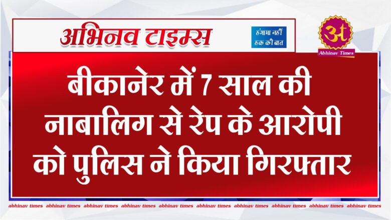 बीकानेर में 7 साल की नाबालिग से रेप के आरोपी को पुलिस ने किया गिरफ्तार