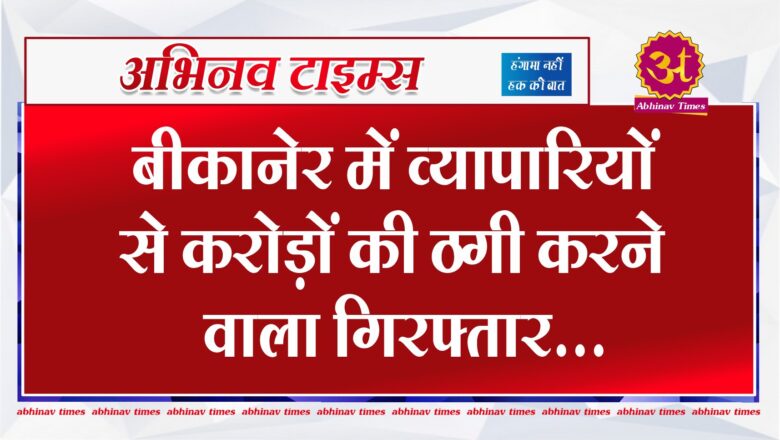 बीकानेर में व्यापारियों से करोड़ों की ठगी करने वाला गिरफ्तार