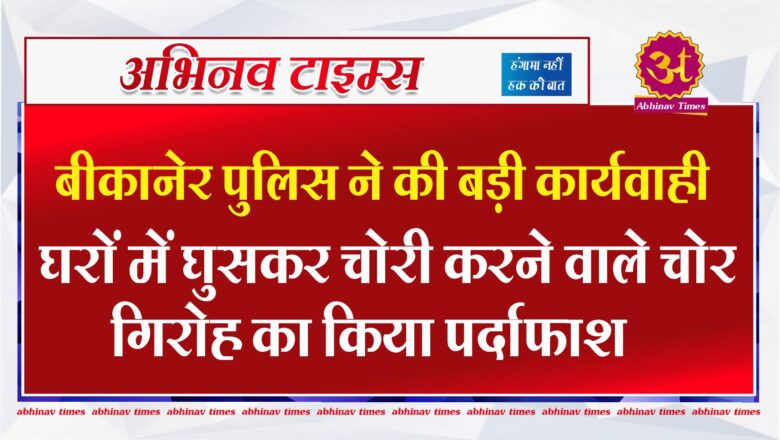 बीकानेर पुलिस ने की बड़ी कार्यवाही: घरों में घुसकर चोरी करने वाले चोर गिरोह का किया पर्दाफाश