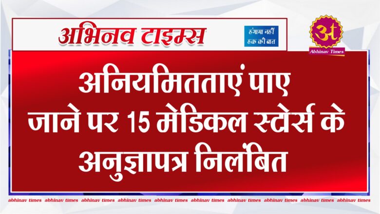 अनियमितताएं पाए जाने पर 15 मेडिकल स्टोर्स के अनुज्ञापत्र निलंबित