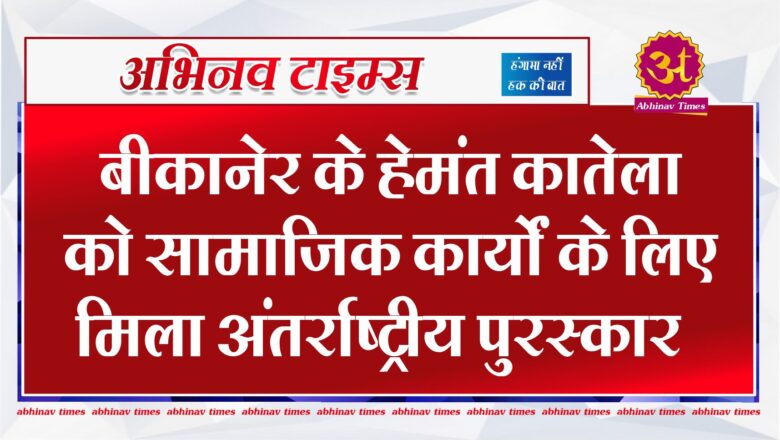 बीकानेर के हेमंत कातेला को सामाजिक कार्यों के लिए मिला अंतर्राष्ट्रीय पुरस्कार