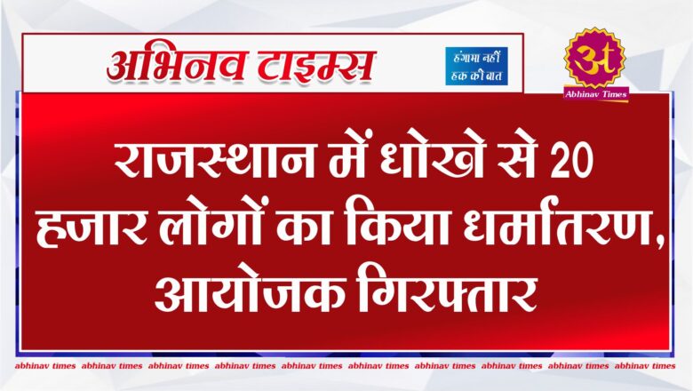 राजस्थान में धोखे से 20 हजार लोगों का किया धर्मांतरण, आयोजक गिरफ्तार