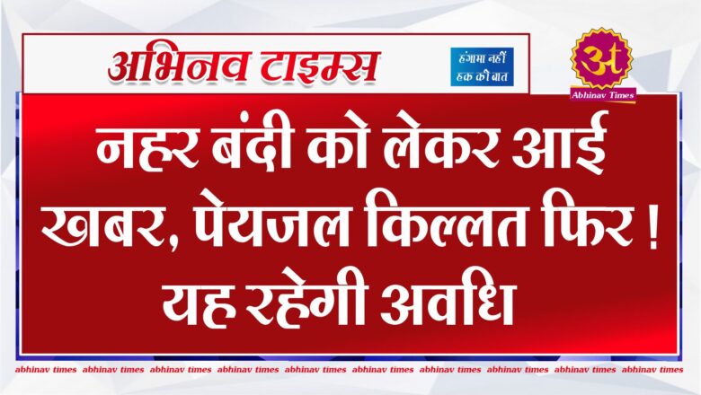 नहर बंदी को लेकर आई खबर, पेयजल किल्लत फिर ! यह रहेगी अवधि