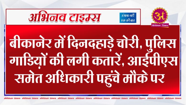 बीकानेर में दिनदहाड़े चोरी, पुलिस गाडिय़ों की लगी कतारें, आईपीएस समेत अधिकारी पहुंचे मौके पर