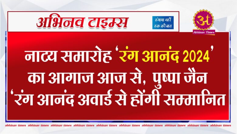 नाट्य समारोह ‘रंग आनंद 2024’ का आगाज आज से, पुष्पा जैन ‘रंग आनंद अवार्ड से होंगी सम्मानित