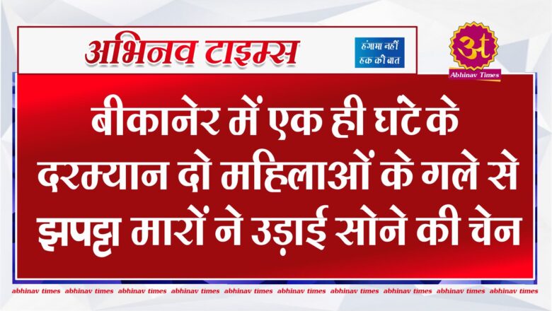 बीकानेर में एक ही घंटे के दरम्यान दो महिलाओं के गले से झपट्टा मारों ने उड़ाई सोने की चेन