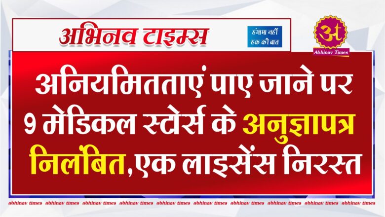 अनियमितताएं पाए जाने पर 9 मेडिकल स्टोर्स के अनुज्ञापत्र निलंबित,एक लाइसेंस निरस्त