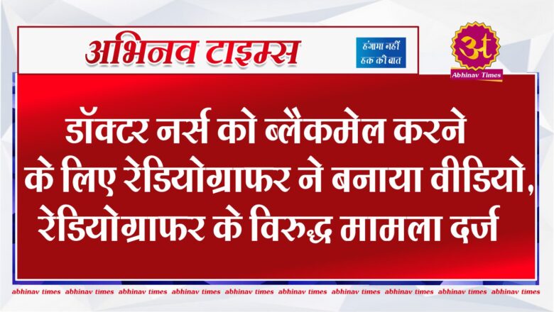 बीकानेर :डॉक्टर नर्स को ब्लैकमेल करने के लिए रेडियोग्राफर ने बनाया वीडियो,रेडियोग्राफर के विरुद्ध मामला दर्ज