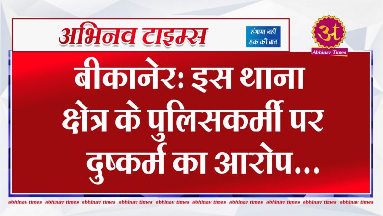 बीकानेर: इस थाना क्षेत्र के पुलिसकर्मी पर दुष्कर्म का आरोप