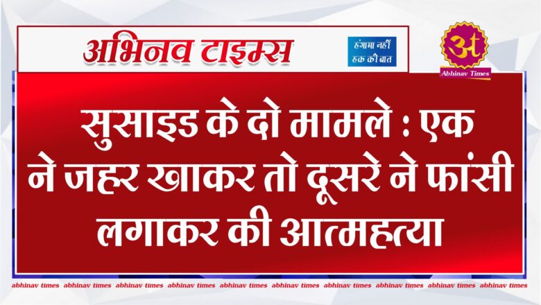 सुसाइड के दो मामले : एक ने जहर खाकर तो दूसरे ने फांसी लगाकर की आत्महत्या