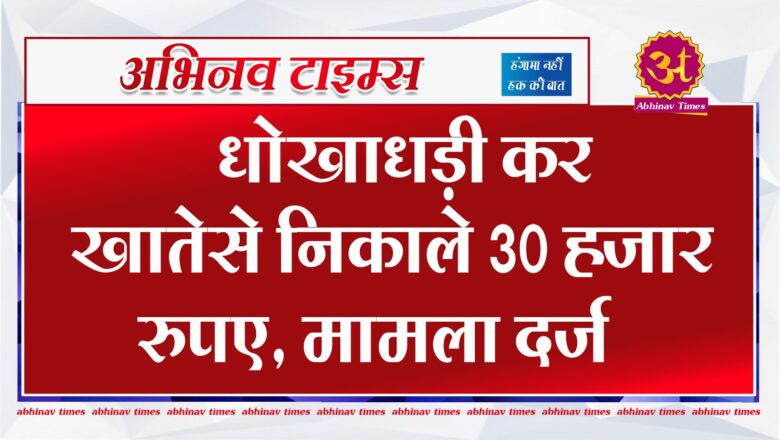 धोखाधड़ी कर खाते से निकाले 30 हजार रुपए, मामला दर्ज