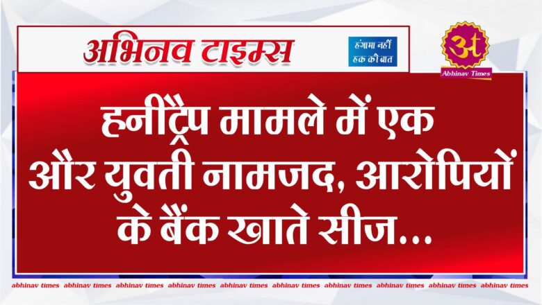 बीकानेर: हनीट्रैप मामले में एक और युवती नामजद, आरोपियों के बैंक खाते सीज