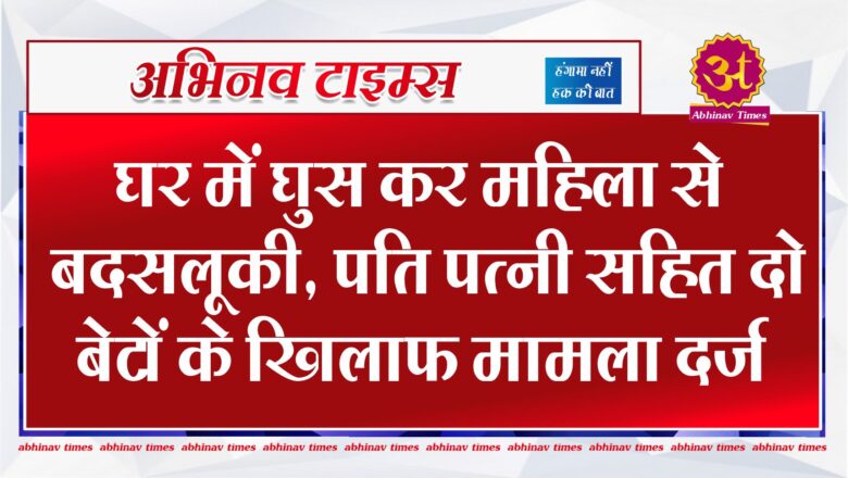 घर में घुस कर महिला से बदसलूकी, पति पत्नी सहित दो बेटों के खिलाफ मामला दर्ज