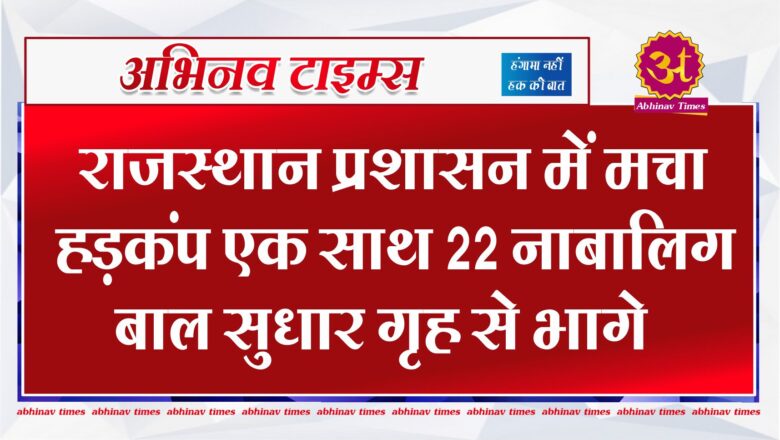 राजस्थान प्रशासन में मचा हड़कंप एक साथ 22 नाबालिग बाल सुधार गृह से भागे