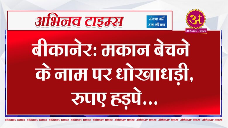 बीकानेर: मकान बेचने के नाम पर धोखाधड़ी, रुपए हड़पे