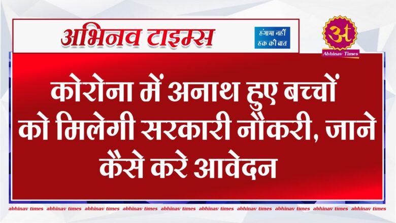 कोरोना में अनाथ हुए बच्चों को मिलेगी सरकारी नौकरी, जाने कैसे करे आवेदन