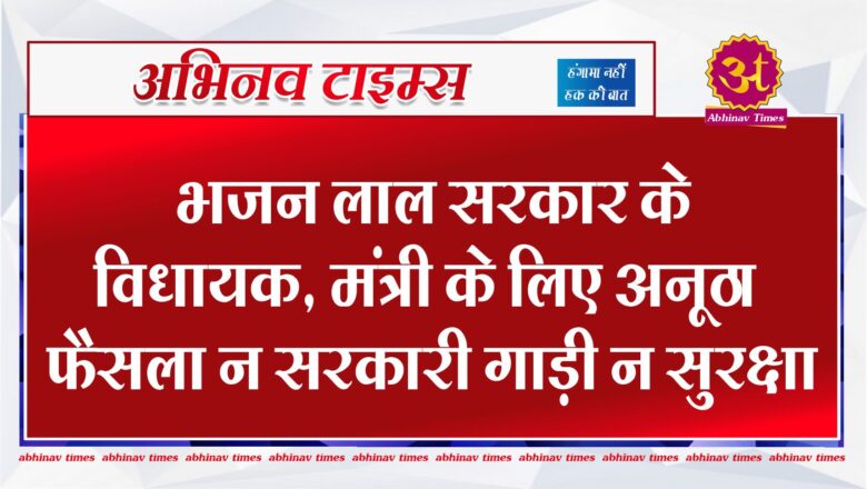 भजन लाल सरकार के विधायक, मंत्री के लिए अनूठा फैसला न सरकारी गाड़ी न सुरक्षा